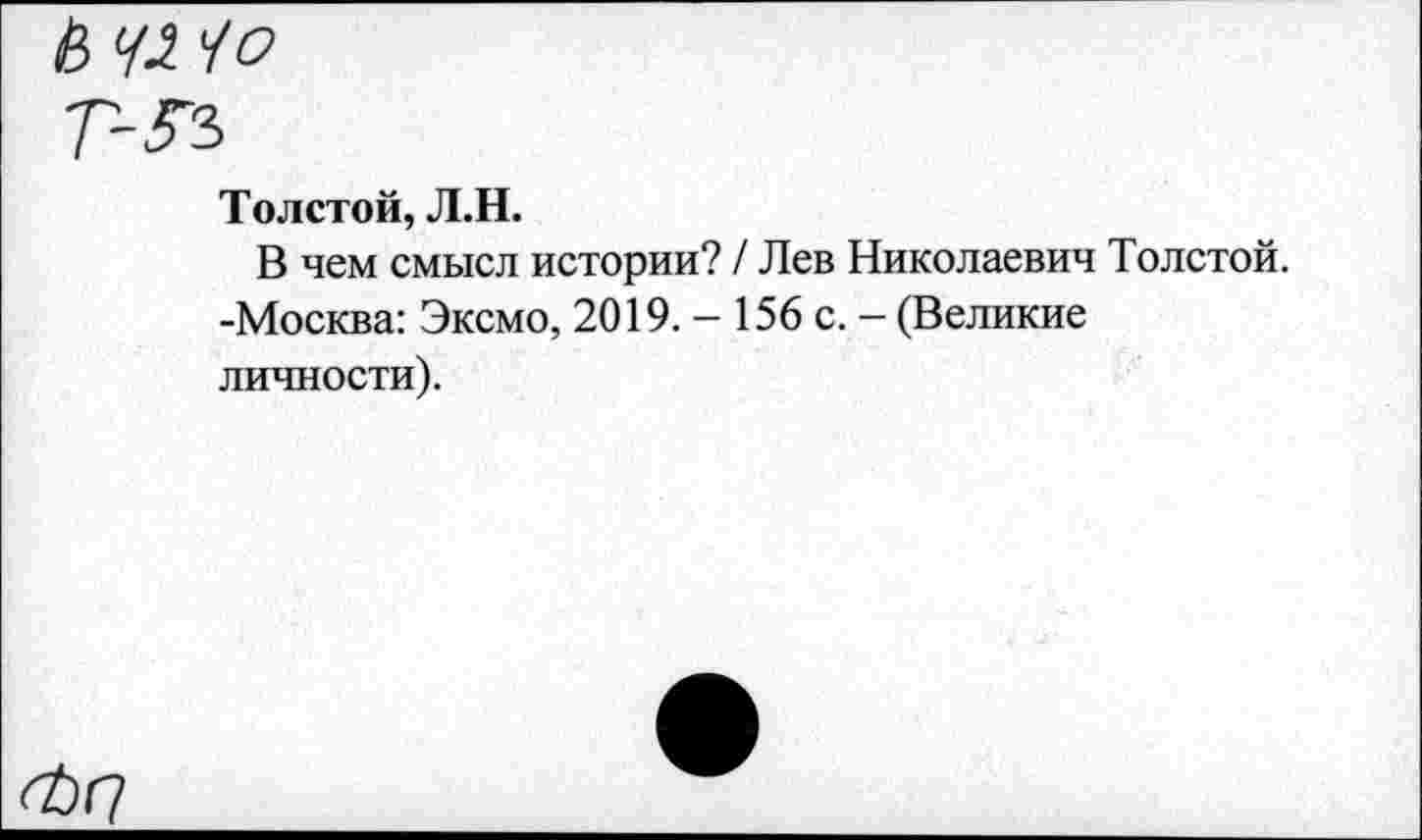 ﻿Толстой, Л.Н.
В чем смысл истории? / Лев Николаевич Толстой. -Москва: Эксмо, 2019. - 156 с. - (Великие личности).